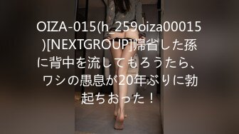 OIZA-015(h_259oiza00015)[NEXTGROUP]帰省した孫に背中を流してもろうたら、ワシの愚息が20年ぶりに勃起ちおった！