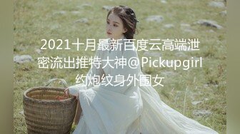 2021十月最新百度云高端泄密流出推特大神@Pickupgirl约炮纹身外围女