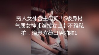 穷人女神金主母狗！S级身材气质女神【洛拉女士】不雅私拍，道具紫薇口活啪啪1