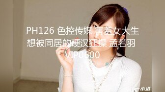 PH126 色控传媒 害羞女大生想被同居的硬汉狂操 孟若羽 VIP0600