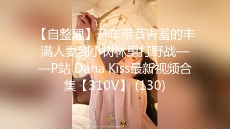 【自整理】开车带着害羞的丰满人妻到小树林里打野战——P站 Dana Kiss最新视频合集【310V】 (130)