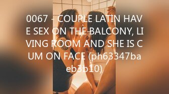 0067 - COUPLE LATIN HAVE SEX ON THE BALCONY, LIVING ROOM AND SHE IS CUM ON FACE (ph63347baeb3b10)