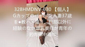 328HMDNV-630 【個人】Gカップのパイパン人妻37歳を●教ハメ撮り。旦那以外に経験のない爆乳奥様が青年の若肉棒中毒に