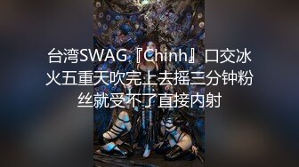 台湾SWAG『Chinh』口交冰火五重天吹完上去摇三分钟粉丝就受不了直接内射