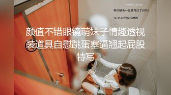 颜值不错眼镜萌妹子情趣透视装道具自慰跳蛋塞逼翘起屁股特写