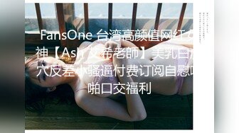 FansOne 台湾高颜值网红女神【Ash 艾希老師】美乳白虎穴反差小骚逼付费订阅自慰啪啪口交福利