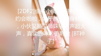 [2DF2]偷拍小情侣开钟点房约会啪啪，妹子颜值高身材好，小伙又插又舔妹子叫声超大声，真实的呻吟更刺激 [BT种子]