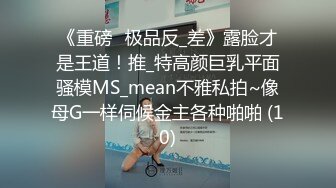 《重磅☛极品反_差》露脸才是王道！推_特高颜巨乳平面骚模MS_mean不雅私拍~像母G一样伺候金主各种啪啪 (10)