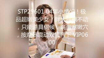 STP29601 04年小情妇！极品超嫩美少女！胖大叔操不动，只能道具伺候，跳蛋塞嫩穴，按摩器震动双管齐下 VIP0600