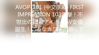 AVOP-201 (中文字幕) FIRST IMPRESSION 103衝撃！不世出の19歳アイドルAV女優誕生！こんなカワイイ顔してとってもHが大好きです！ 相沢みなみ