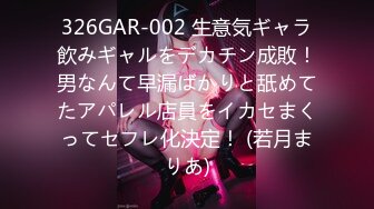 326GAR-002 生意気ギャラ飲みギャルをデカチン成敗！男なんて早漏ばかりと舐めてたアパレル店員をイカセまくってセフレ化決定！ (若月まりあ)