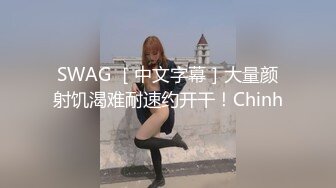 SWAG ［中文字幕］大量颜射饥渴难耐速约开干！Chinh