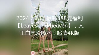 2024.7.18，最新388元福利【Leaves and heaven】，人工白虎爱喷水，超清4K版