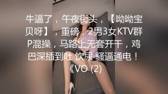 牛逼了，午夜街头，【呦呦宝贝呀】，重磅，2男3女KTV群P混操，马路上无套开干，鸡巴深插到吐 饮尿 骚逼通电！《VO (2)