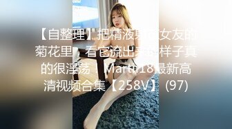 【自整理】把精液射在女友的菊花里，看它流出来的样子真的很淫荡！Martii18最新高清视频合集【258V】 (97)