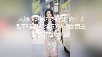  大场面3嫩妹被4男轮流干大型7P淫乱现场GIGA少女团三洞齐开超级刺激