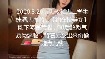 2020.8.20，大叔和大二学生妹酒店啪啪，【约在校美女】刚下海很羞涩，00后超嫩气质微露脸，背着男友出来偷偷赚点儿钱