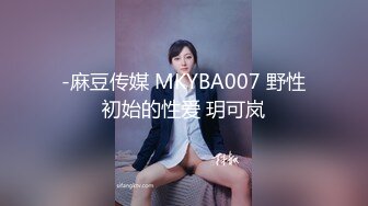 -麻豆传媒 MKYBA007 野性初始的性爱 玥可岚