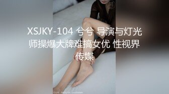 XSJKY-104 兮兮 导演与灯光师操爆大牌难搞女优 性视界传媒