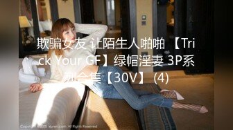 欺骗女友 让陌生人啪啪 【Trick Your GF】绿帽淫妻 3P系列合集【30V】 (4)