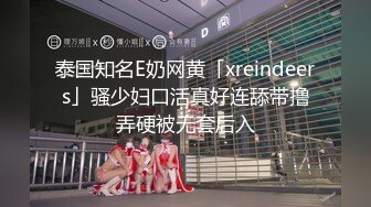 泰国知名E奶网黄「xreindeers」骚少妇口活真好连舔带撸弄硬被无套后入