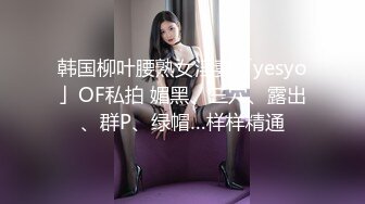 韩国柳叶腰熟女淫妻「yesyo」OF私拍 媚黑、三穴、露出、群P、绿帽…样样精通