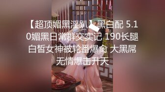 【超顶媚黑淫趴】黑白配 5.10媚黑日常群交实记 190长腿白皙女神被轮番爆肏 大黑屌无情爆击升天