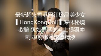 最新超火香港网红极品美少女▌HongKongDoll ▌深林秘境-欺骗 犹如勇猛的斗士狠狠冲刺 极射嫩鲍浓厚精液