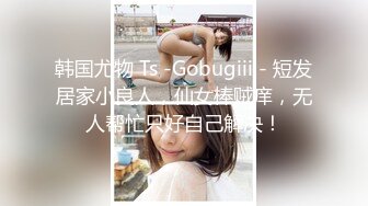 韩国尤物 Ts -Gobugiii - 短发居家小良人，仙女棒贼痒，无人帮忙只好自己解决！