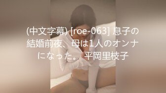 (中文字幕) [roe-063] 息子の結婚前夜、母は1人のオンナになった。 平岡里枝子