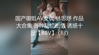 国产御姐AV女优 林思妤 作品大合集 各种乱伦剧情 诱惑十足【80V】 (33)