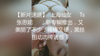 【新片速遞】  上海仙女❤️Ts张思妮❤️：新专辑推出，又美丽了不少，棒棒又硬，黑丝 扭动肉棒诱惑！