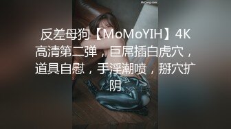 反差母狗【MoMoYIH】4K高清第二弹，巨屌插白虎穴，道具自慰，手淫潮喷，掰穴扩阴